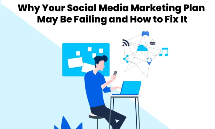 Why Your Social Media Marketing Plan May Be Failing and How to Fix It?